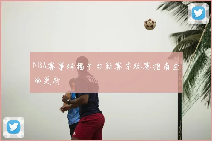 NBA赛事转播平台新赛季观赛指南全面更新
