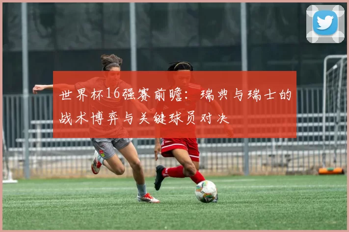 世界杯16强赛前瞻：瑞典与瑞士的战术博弈与关键球员对决