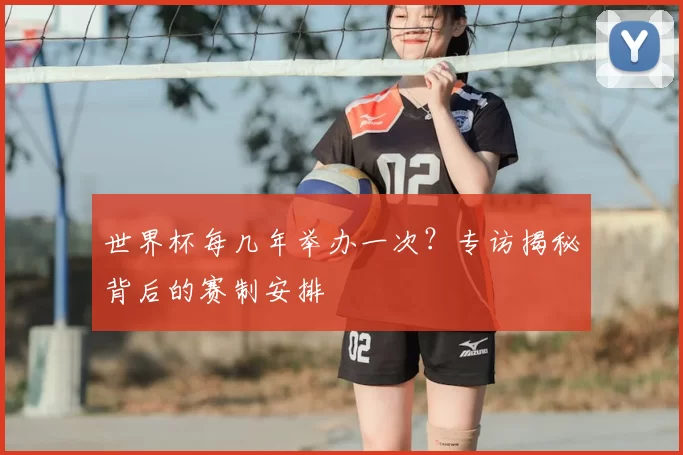 世界杯每几年举办一次?专访揭秘背后的赛制安排
