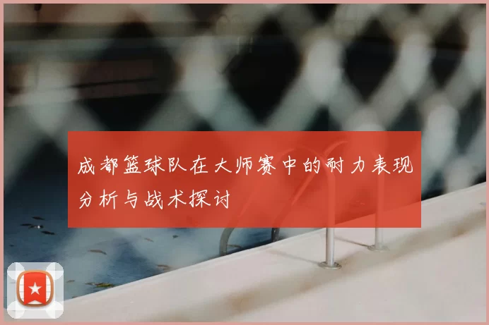 成都篮球队在大师赛中的耐力表现分析与战术探讨