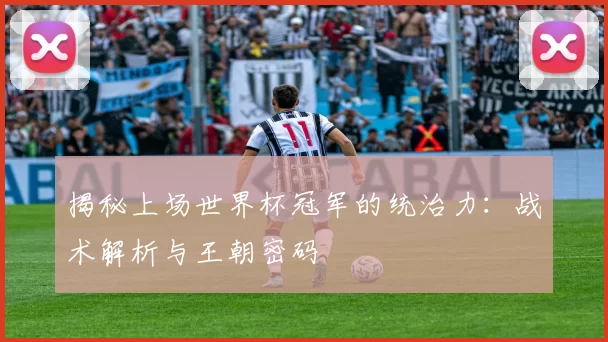 揭秘上场世界杯冠军的统治力：战术解析与王朝密码
