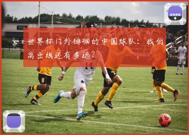 世界杯门外徘徊的中国球队：我们离出线还有多远？