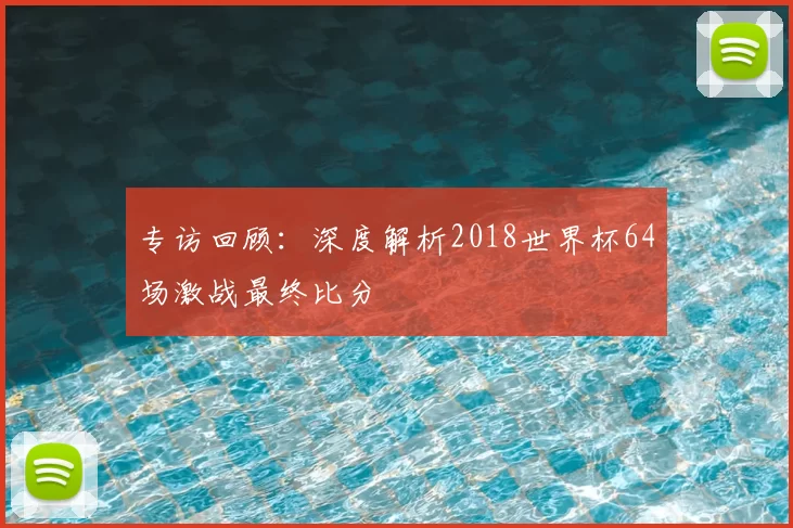 专访回顾：深度解析2018世界杯64场激战最终比分