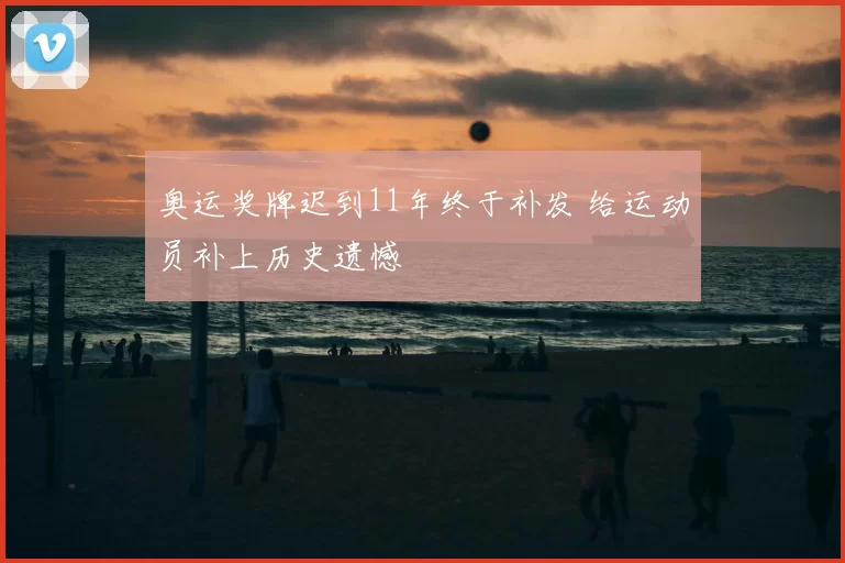 奥运奖牌迟到11年终于补发 给运动员补上历史遗憾