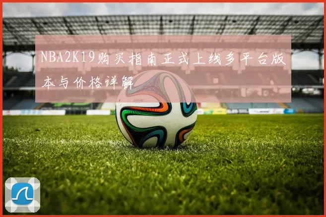 NBA2K19购买指南正式上线多平台版本与价格详解