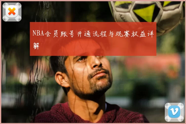 NBA会员账号开通流程与观赛权益详解