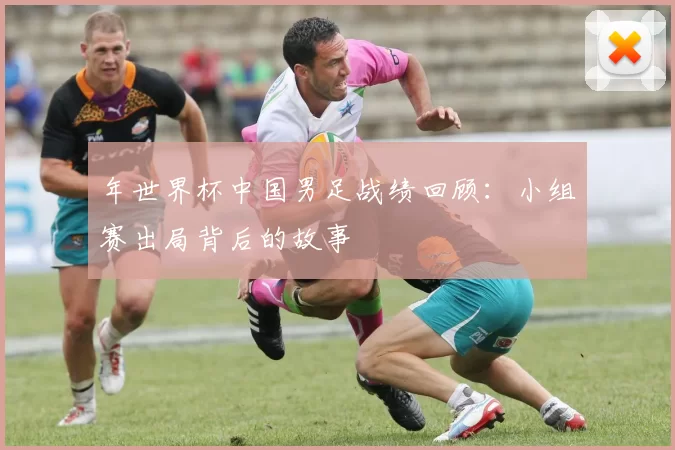 年世界杯中国男足战绩回顾:小组赛出局背后的故事