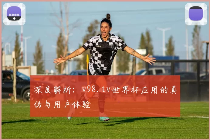 深度解析:v98.tv世界杯应用的真伪与用户体验