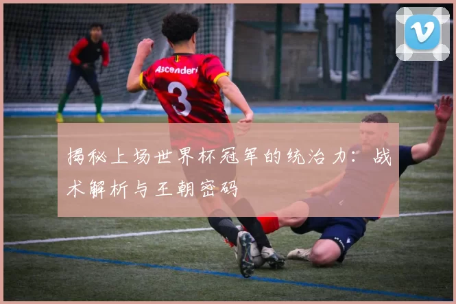 揭秘上场世界杯冠军的统治力:战术解析与王朝密码