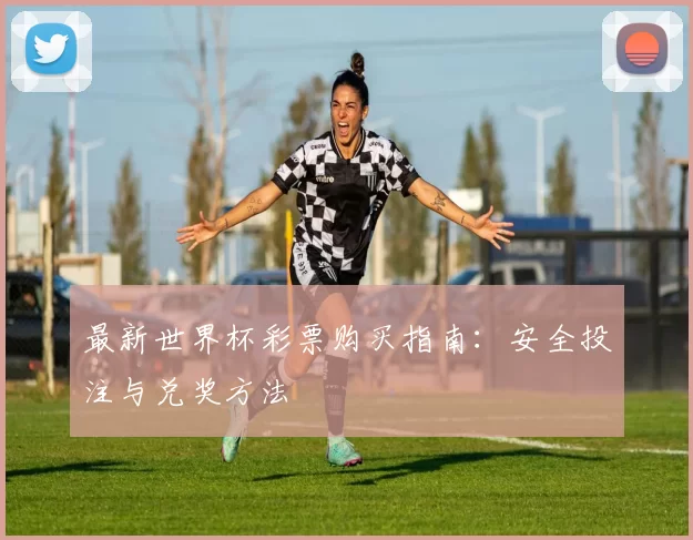 最新世界杯彩票购买指南：安全投注与兑奖方法