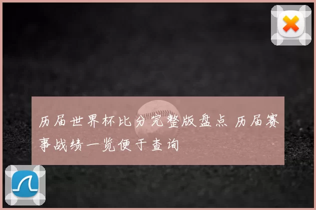 历届世界杯比分完整版盘点 历届赛事战绩一览便于查询