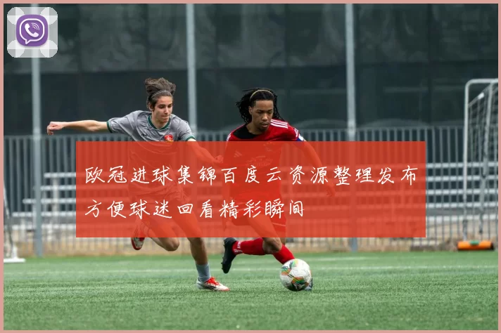 欧冠进球集锦百度云资源整理发布方便球迷回看精彩瞬间