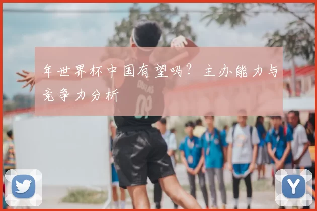 年世界杯中国有望吗?主办能力与竞争力分析