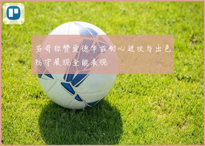 芬奇称赞爱德华兹耐心进攻与出色防守展现全能表现