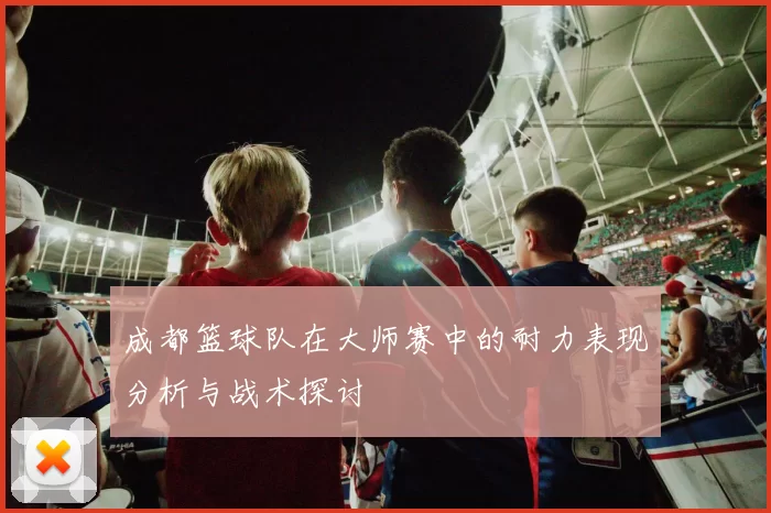 成都篮球队在大师赛中的耐力表现分析与战术探讨