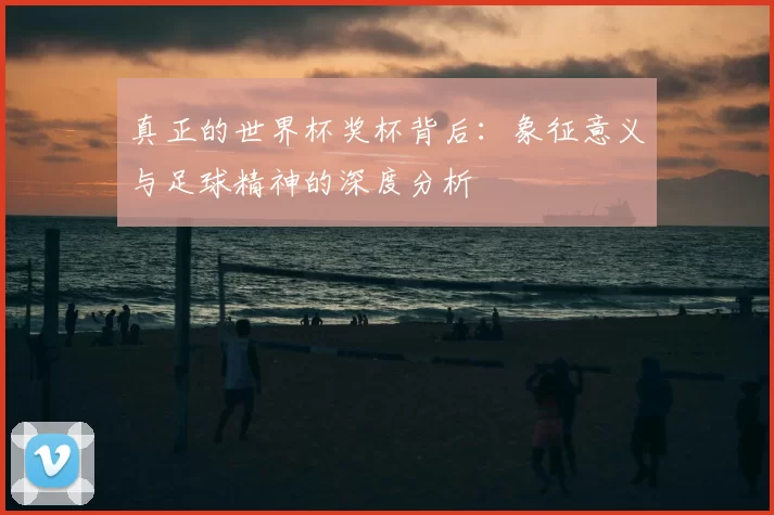 真正的世界杯奖杯背后:象征意义与足球精神的深度分析
