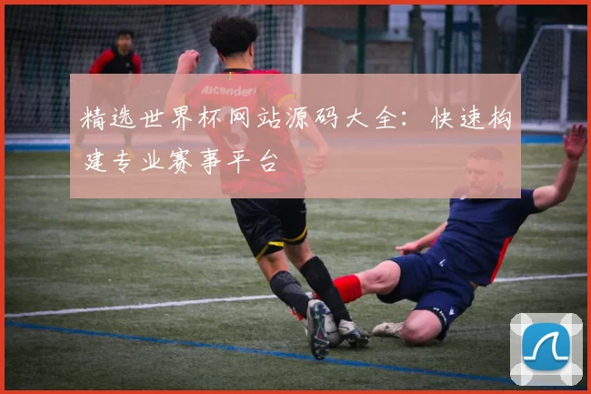 精选世界杯网站源码大全：快速构建专业赛事平台