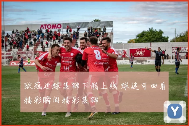 欧冠进球集锦下载上线 球迷可回看精彩瞬间精彩集锦
