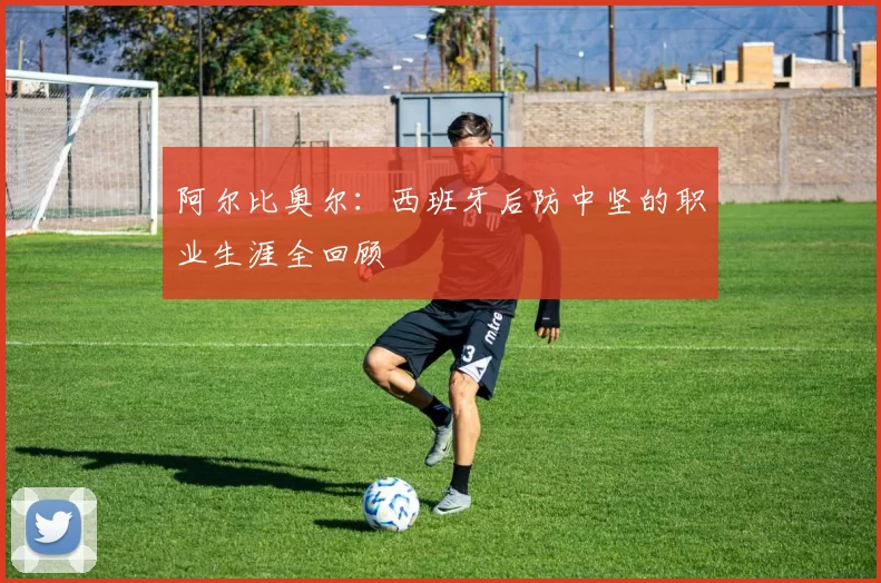 阿尔比奥尔:西班牙后防中坚的职业生涯全回顾