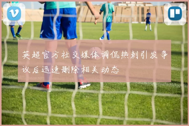 英超官方社交媒体调侃热刺引发争议后迅速删除相关动态