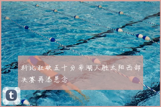 科比狂砍五十分率湖人胜太阳西部决赛再添悬念