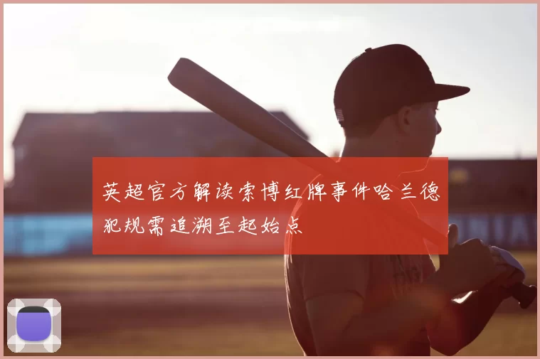 英超官方解读索博红牌事件哈兰德犯规需追溯至起始点
