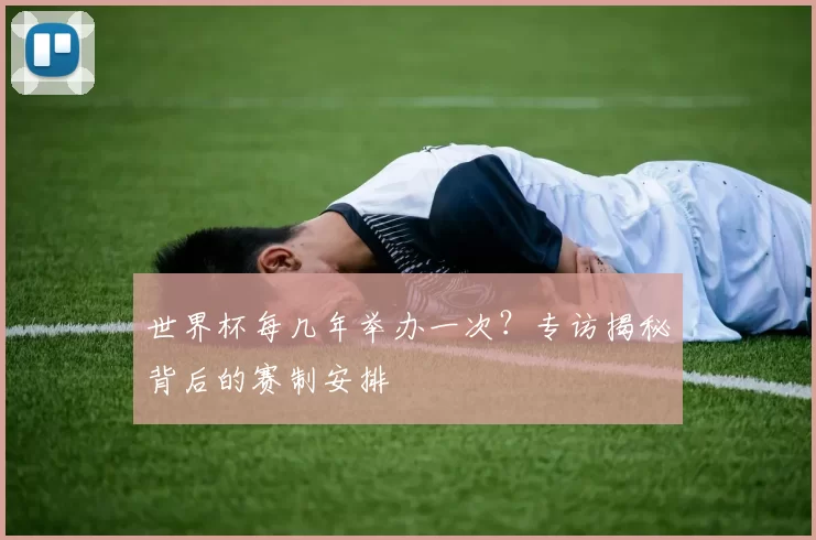 世界杯每几年举办一次？专访揭秘背后的赛制安排