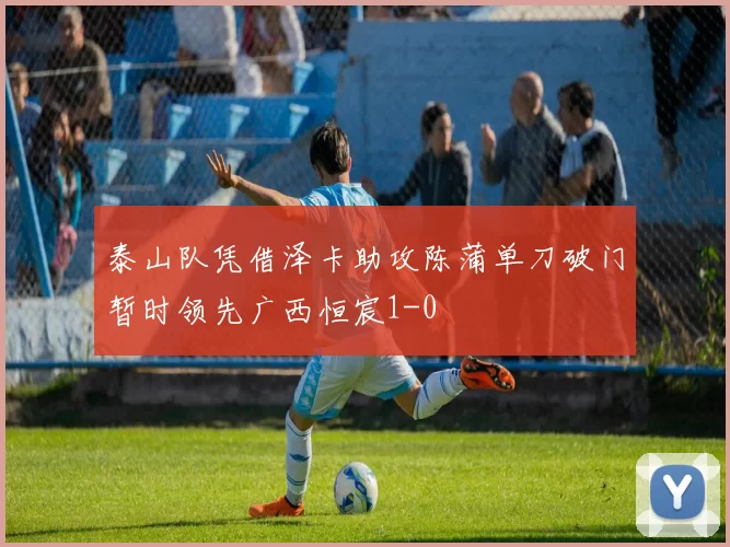 泰山队凭借泽卡助攻陈蒲单刀破门暂时领先广西恒宸1-0