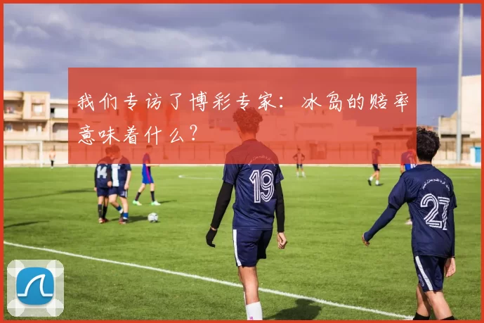我们专访了博彩专家:冰岛的赔率意味着什么?