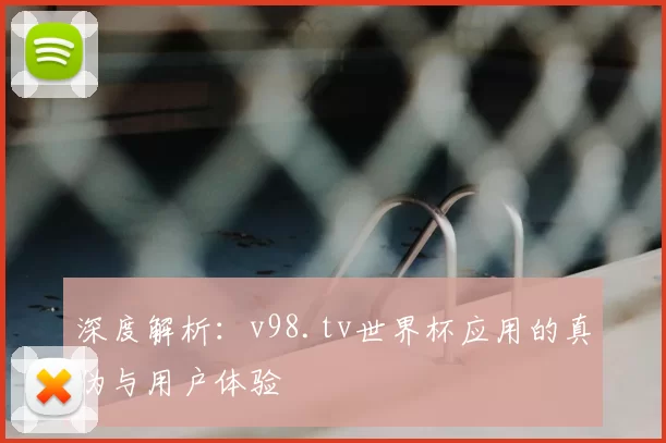 深度解析:v98.tv世界杯应用的真伪与用户体验