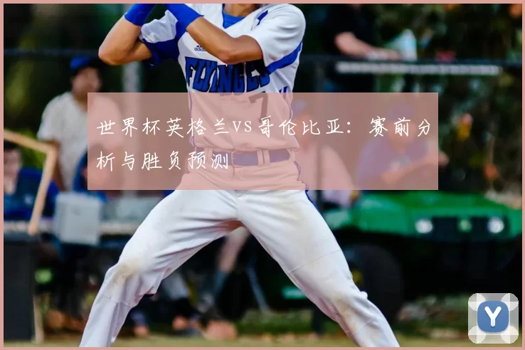世界杯英格兰vs哥伦比亚：赛前分析与胜负预测