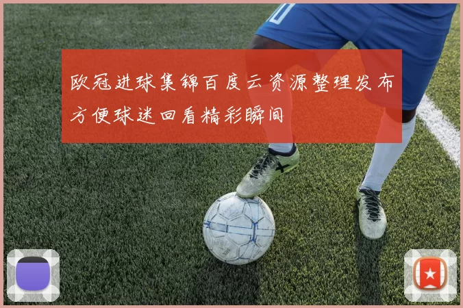 欧冠进球集锦百度云资源整理发布方便球迷回看精彩瞬间