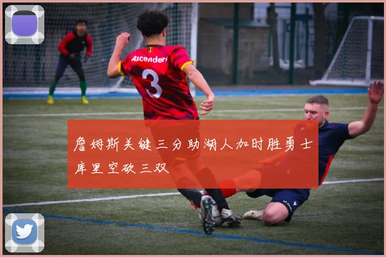 詹姆斯关键三分助湖人加时胜勇士库里空砍三双