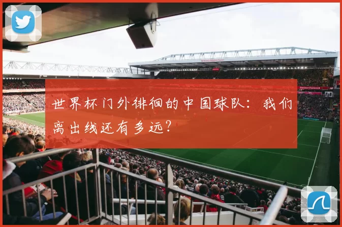 世界杯门外徘徊的中国球队:我们离出线还有多远?