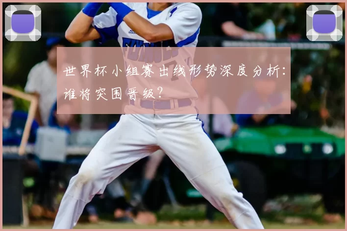 世界杯小组赛出线形势深度分析:谁将突围晋级?