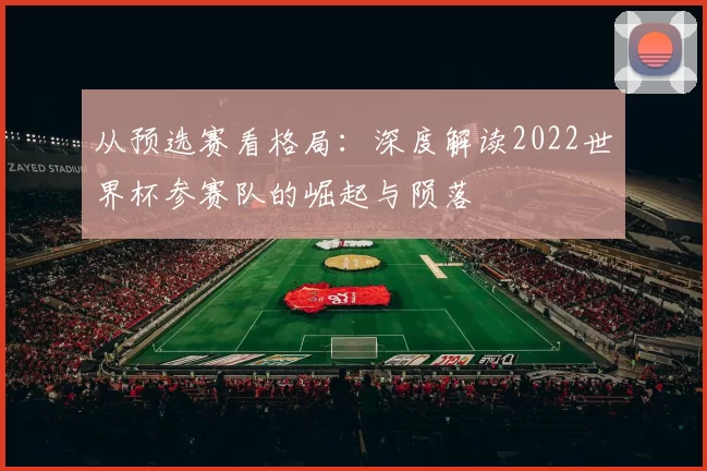 从预选赛看格局:深度解读2022世界杯参赛队的崛起与陨落