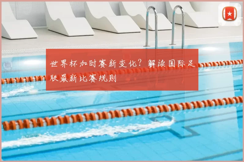 世界杯加时赛新变化？解读国际足联最新比赛规则