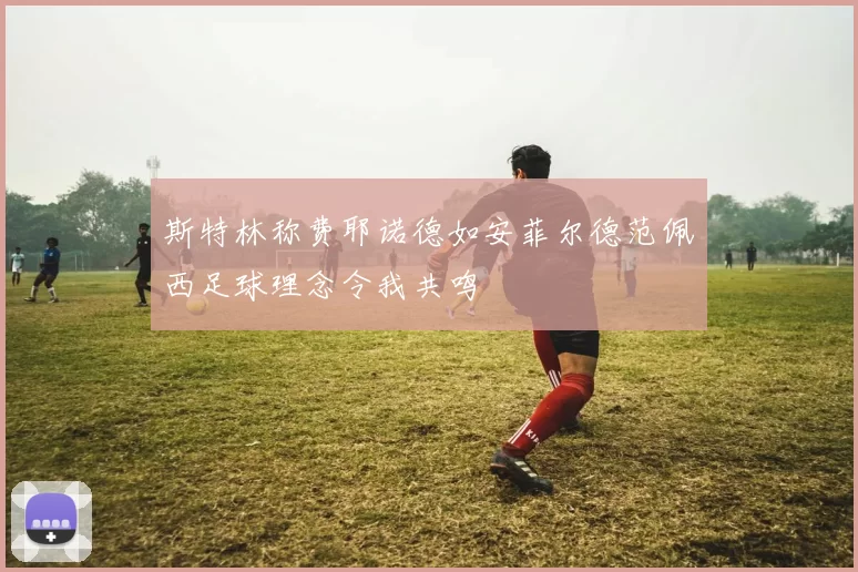 斯特林称费耶诺德如安菲尔德范佩西足球理念令我共鸣