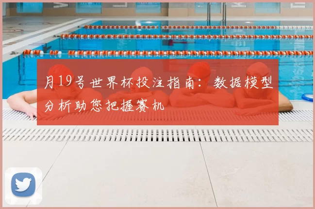 月19号世界杯投注指南:数据模型分析助您把握赛机