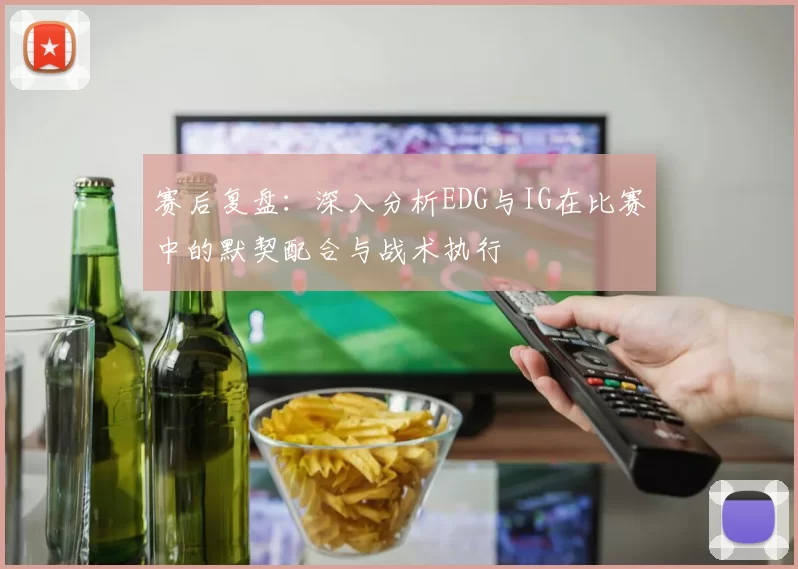 赛后复盘:深入分析EDG与IG在比赛中的默契配合与战术执行