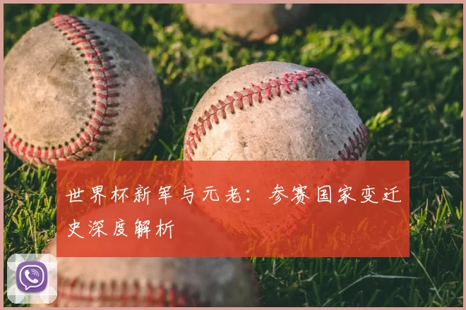 世界杯新军与元老:参赛国家变迁史深度解析