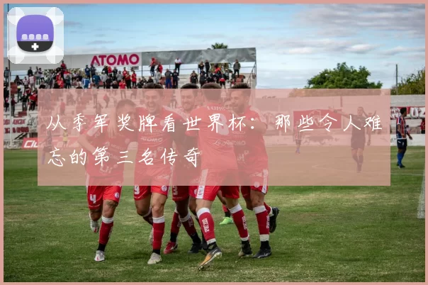 从季军奖牌看世界杯:那些令人难忘的第三名传奇