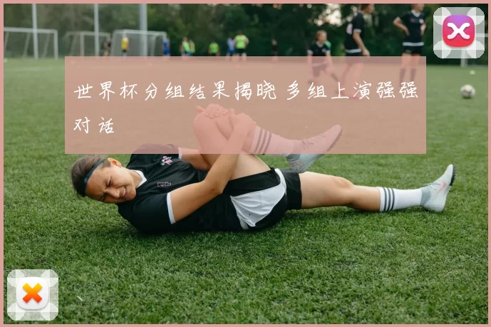 世界杯分组结果揭晓 多组上演强强对话