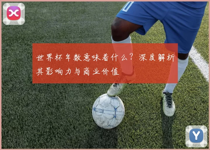 世界杯年数意味着什么?深度解析其影响力与商业价值