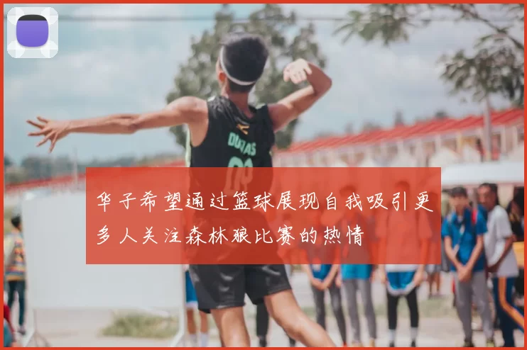 华子希望通过篮球展现自我吸引更多人关注森林狼比赛的热情
